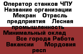 Оператор станков ЧПУ › Название организации ­ Мекран › Отрасль предприятия ­ Лесная промышленность › Минимальный оклад ­ 50 000 - Все города Работа » Вакансии   . Мордовия респ.
